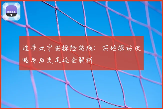 追寻坎宁安探险路线:实地探访攻略与历史足迹全解析
