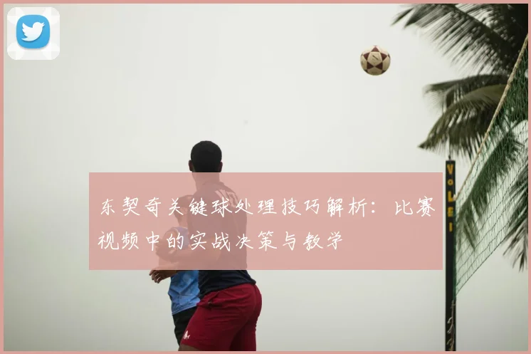 东契奇关键球处理技巧解析：比赛视频中的实战决策与教学