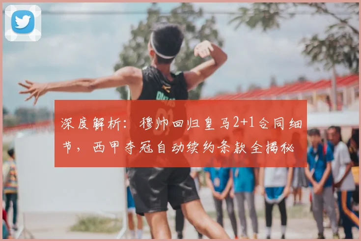 深度解析：穆帅回归皇马2+1合同细节，西甲夺冠自动续约条款全揭秘