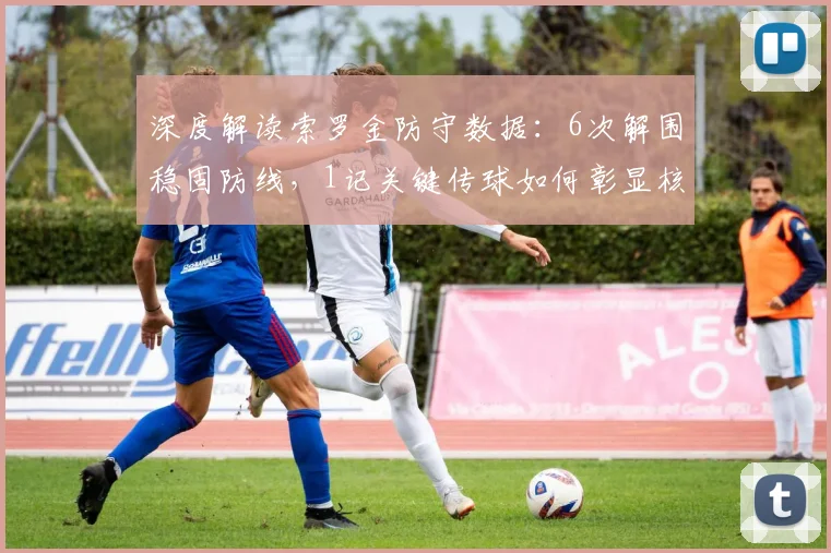 深度解读索罗金防守数据：6次解围稳固防线，1记关键传球如何彰显核心价值？