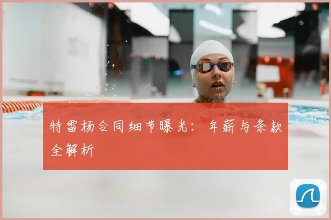 特雷杨合同细节曝光:年薪与条款全解析