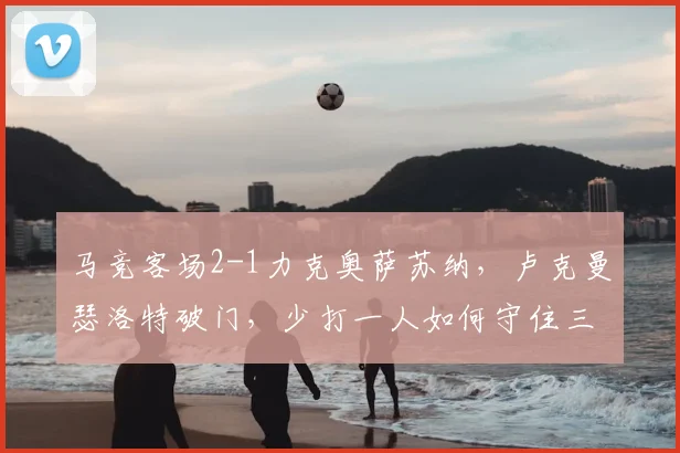 马竞客场2-1力克奥萨苏纳,卢克曼瑟洛特破门,少打一人如何守住三分