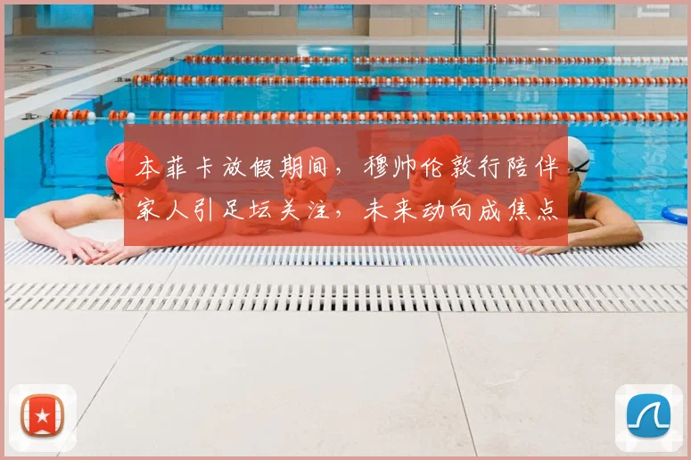 本菲卡放假期间，穆帅伦敦行陪伴家人引足坛关注，未来动向成焦点