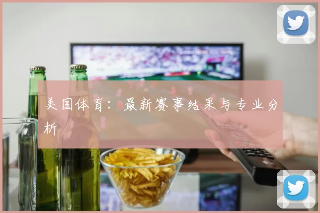 美国体育：最新赛事结果与专业分析