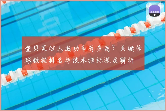 登贝莱过人成功率有多高?关键传球数据排名与技术指标深度解析