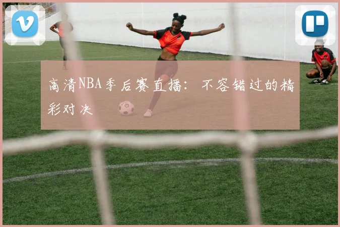 高清NBA季后赛直播：不容错过的精彩对决